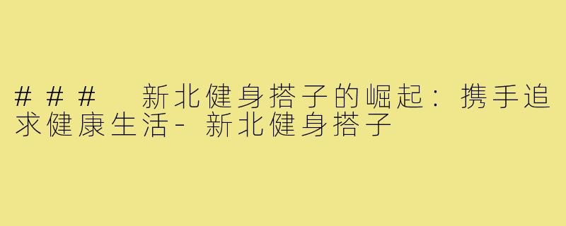 ### 新北健身搭子的崛起：携手追求健康生活