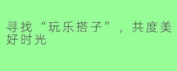 寻找“玩乐搭子”,共度美好时光