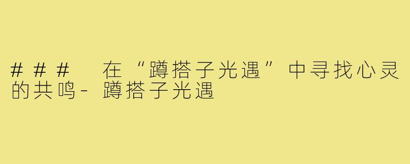 ### 在“蹲搭子光遇”中寻找心灵的共鸣-蹲搭子光遇