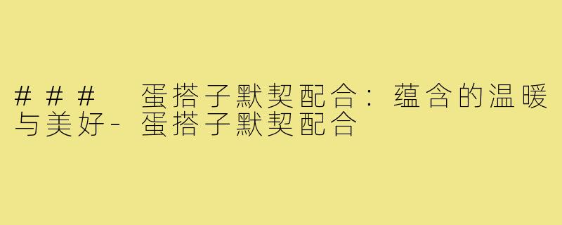 ### 蛋搭子默契配合:蕴含的温暖与美好-蛋搭子默契配合