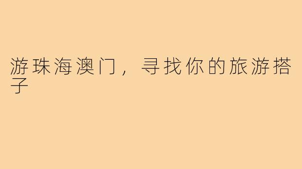 游珠海澳门,寻找你的旅游搭子
