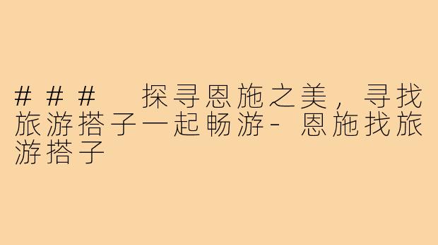 ### 探寻恩施之美,寻找旅游搭子一起畅游-恩施找旅游搭子