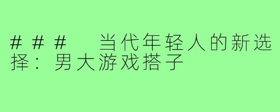 ### 当代年轻人的新选择:男大游戏搭子