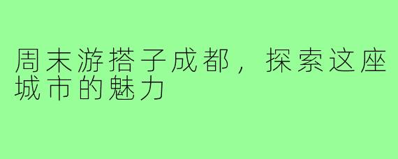 周末游搭子成都，探索这座城市的魅力