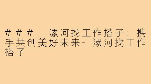 ### 漯河找工作搭子:携手共创美好未来-漯河找工作搭子