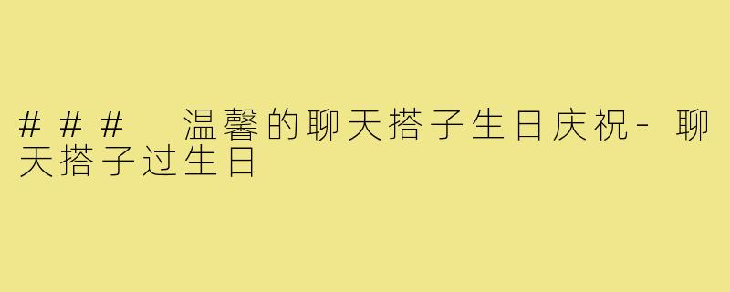 ### 温馨的聊天搭子生日庆祝-聊天搭子过生日