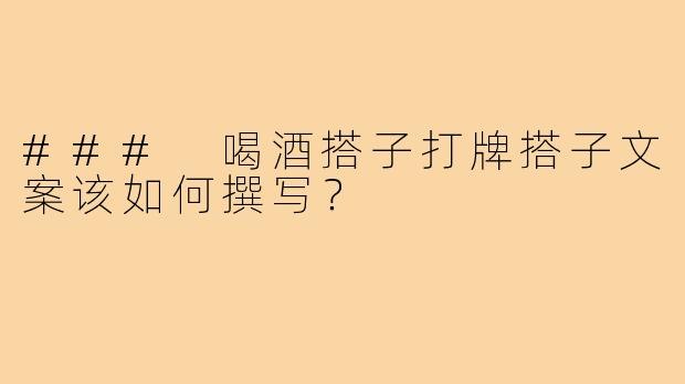 ### 喝酒搭子打牌搭子文案该如何撰写?