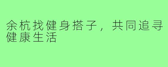 余杭找健身搭子,共同追寻健康生活