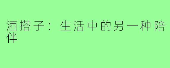 酒搭子:生活中的另一种陪伴