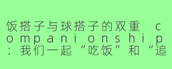 饭搭子与球搭子的双重 companionship：我们一起“吃饭”和“追球”的日子