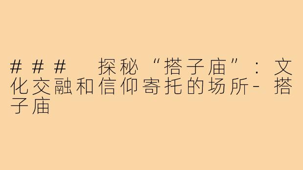 ### 探秘“搭子庙”:文化交融和信仰寄托的场所-搭子庙