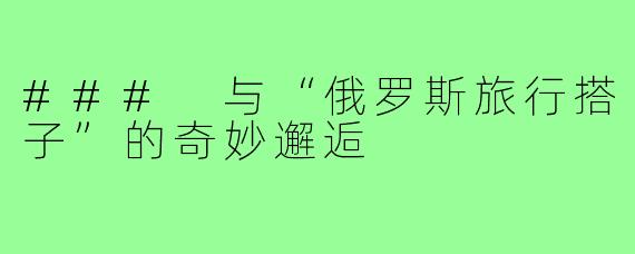 ### 与“俄罗斯旅行搭子”的奇妙邂逅