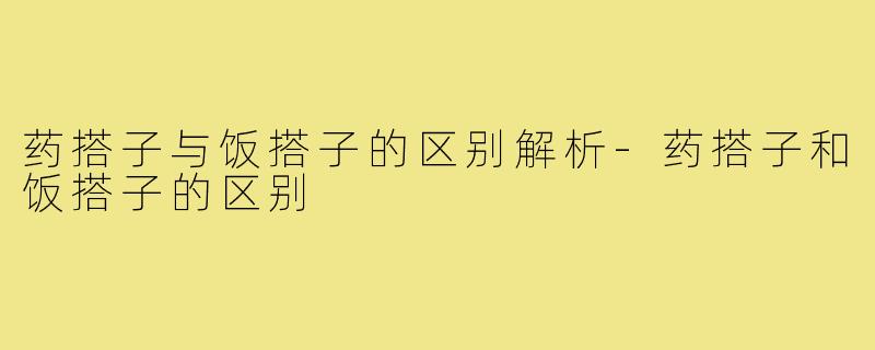 药搭子与饭搭子的区别解析-药搭子和饭搭子的区别
