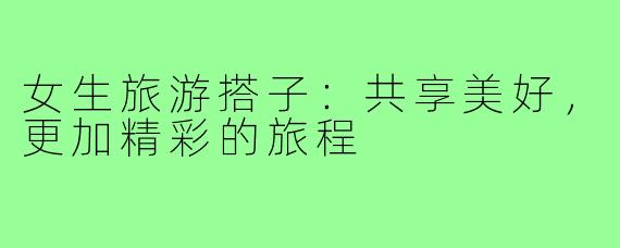 女生旅游搭子：共享美好，更加精彩的旅程