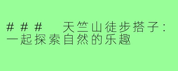 ### 天竺山徒步搭子：一起探索自然的乐趣