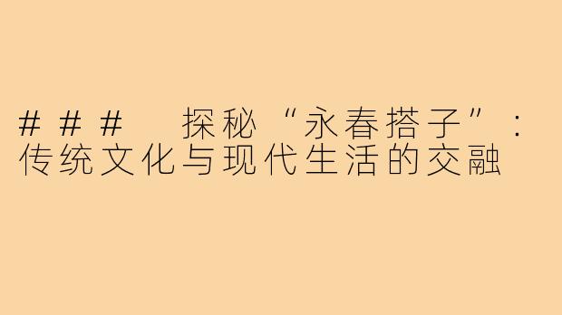 ### 探秘“永春搭子”：传统文化与现代生活的交融