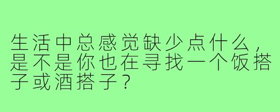 生活中总感觉缺少点什么，是不是你也在寻找一个饭搭子或酒搭子？