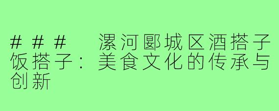 ### 漯河郾城区酒搭子饭搭子:美食文化的传承与创新