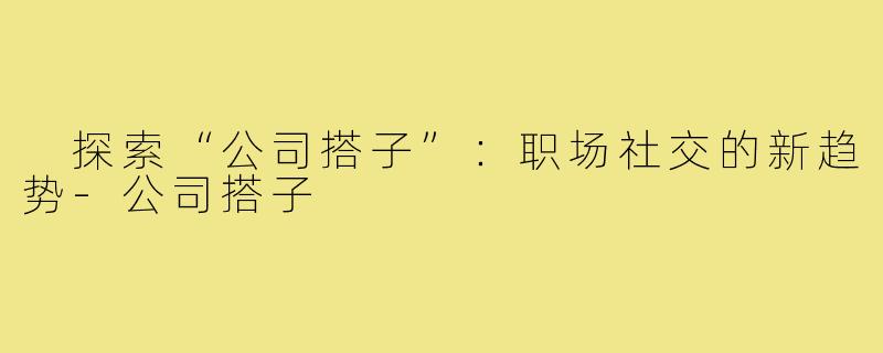 探索“公司搭子”:职场社交的新趋势-公司搭子