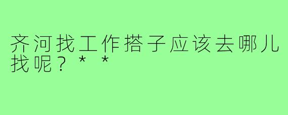 齐河找工作搭子应该去哪儿找呢？**