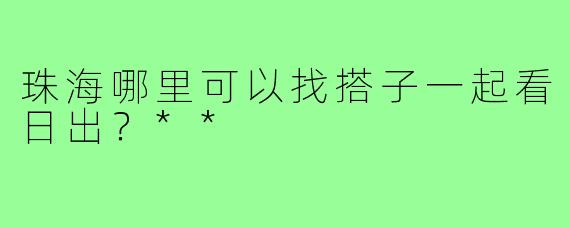 珠海哪里可以找搭子一起看日出？**
