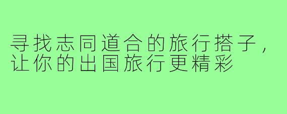 寻找志同道合的旅行搭子，让你的出国旅行更精彩