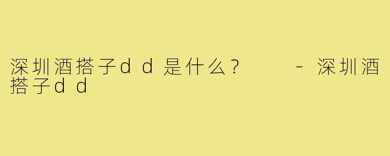 深圳酒搭子dd是什么? -深圳酒搭子dd
