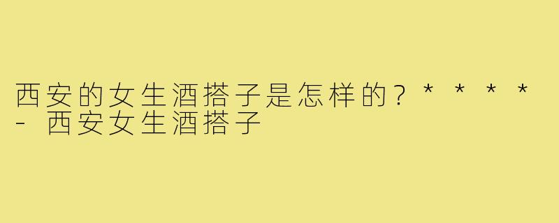 西安的女生酒搭子是怎样的？****