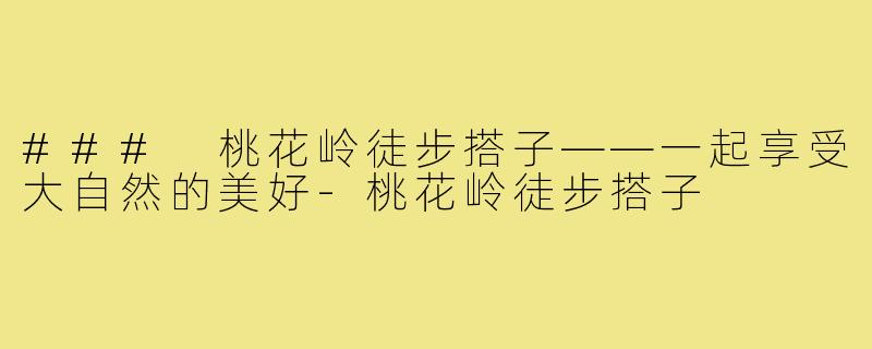 ### 桃花岭徒步搭子——一起享受大自然的美好-桃花岭徒步搭子