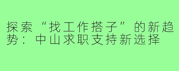 探索“找工作搭子”的新趋势：中山求职支持新选择