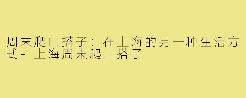 周末爬山搭子:在上海的另一种生活方式-上海周末爬山搭子