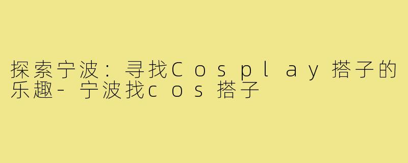 探索宁波:寻找Cosplay搭子的乐趣-宁波找cos搭子