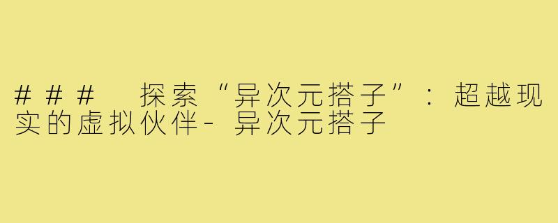 ### 探索“异次元搭子”:超越现实的虚拟伙伴-异次元搭子