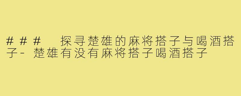 ### 探寻楚雄的麻将搭子与喝酒搭子-楚雄有没有麻将搭子喝酒搭子