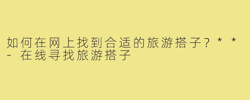 如何在网上找到合适的旅游搭子？**