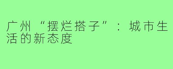 广州“摆烂搭子”:城市生活的新态度