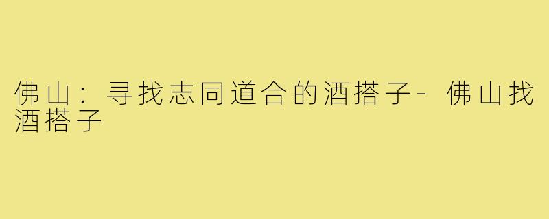 佛山:寻找志同道合的酒搭子-佛山找酒搭子