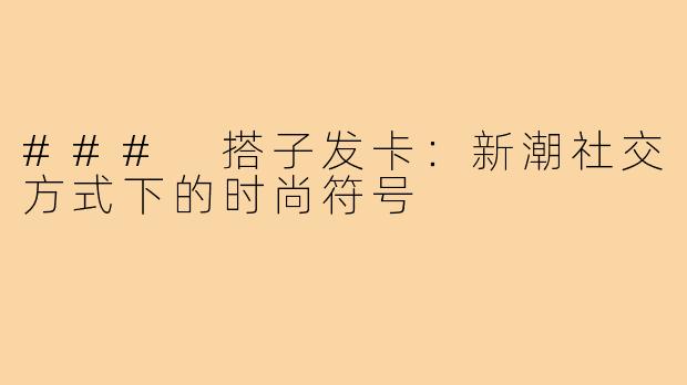 ### 搭子发卡:新潮社交方式下的时尚符号
