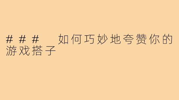 ### 如何巧妙地夸赞你的游戏搭子