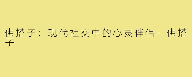 佛搭子:现代社交中的心灵伴侣-佛搭子