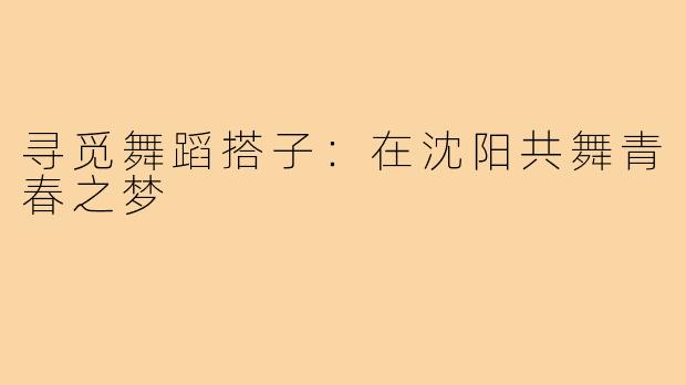 寻觅舞蹈搭子:在沈阳共舞青春之梦