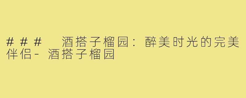 ### 酒搭子榴园：醉美时光的完美伴侣-酒搭子榴园