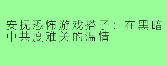 安抚恐怖游戏搭子:在黑暗中共度难关的温情