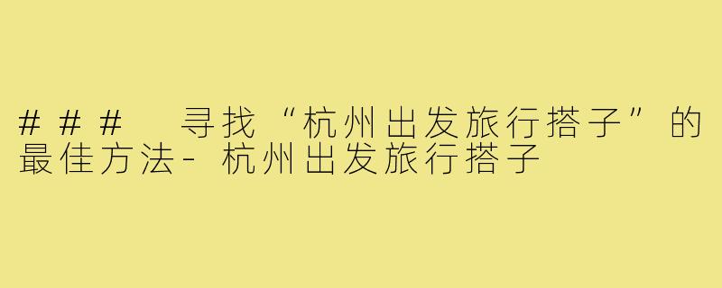 ### 寻找“杭州出发旅行搭子”的最佳方法-杭州出发旅行搭子