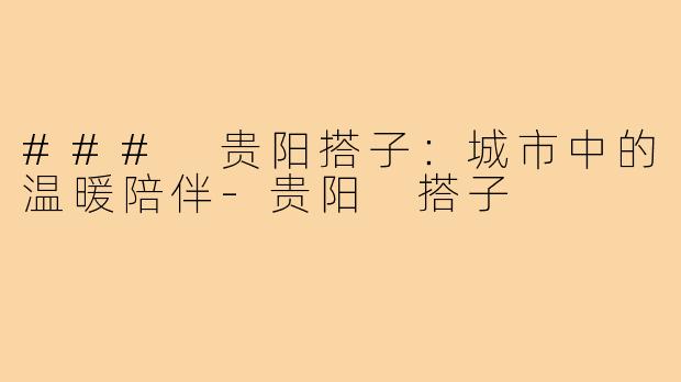 ### 贵阳搭子:城市中的温暖陪伴-贵阳 搭子