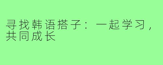 寻找韩语搭子:一起学习,共同成长