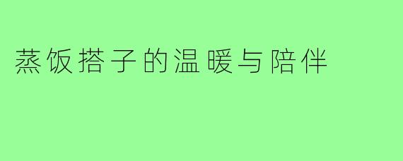 蒸饭搭子的温暖与陪伴