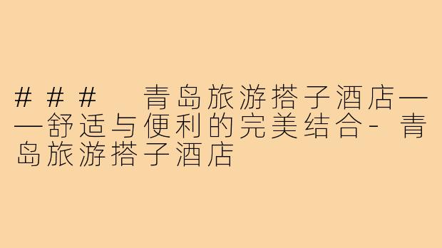 ### 青岛旅游搭子酒店——舒适与便利的完美结合