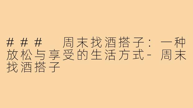 ### 周末找酒搭子：一种放松与享受的生活方式-周末找酒搭子
