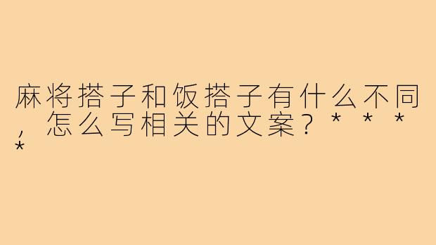 麻将搭子和饭搭子有什么不同，怎么写相关的文案？****